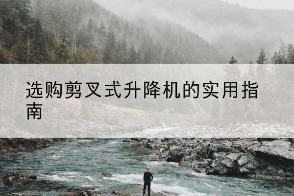 玉龙剪叉式升降机怎么选-选购剪叉式升降机的实用指南