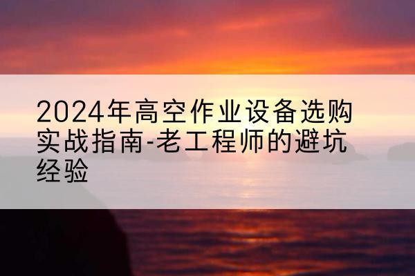 玉龙高空作业升降机厂家推荐-2024年高空作业设备选购实战指南-老工程师的避坑经验