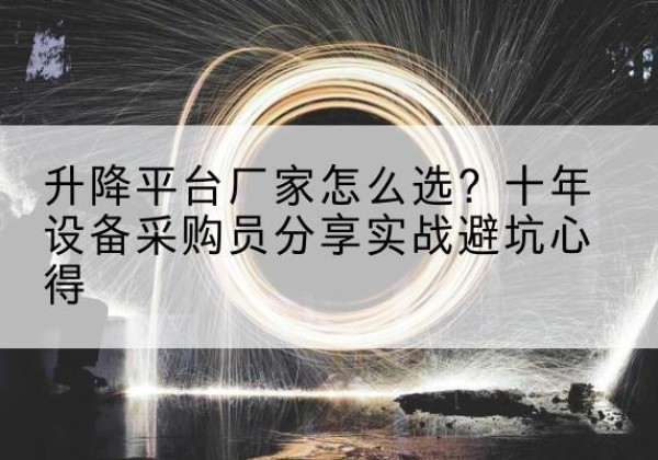 玉龙升降平台厂家-怎么选？十年设备采购员分享实战避坑心得