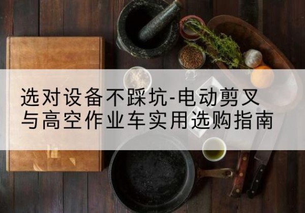 玉龙电动剪叉升降平台怎么选-选对设备不踩坑-电动剪叉与高空作业车实用选购指南