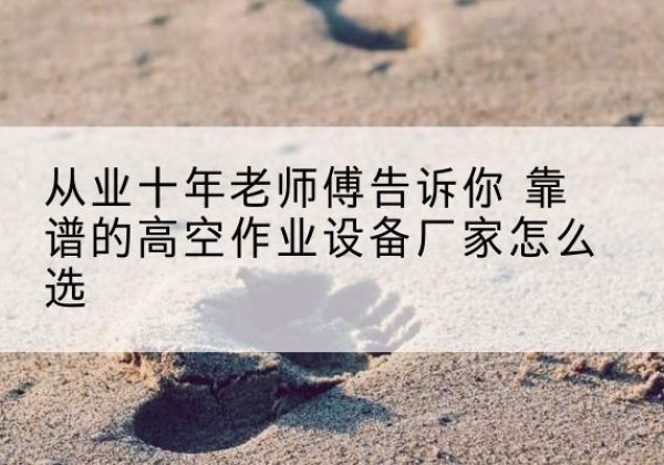 玉龙高空作业升降机厂家推荐-从业十年老师傅告诉你 靠谱的高空作业设备厂家怎么选