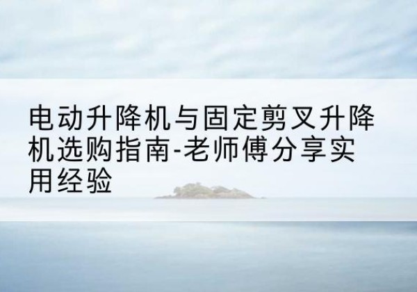 玉龙电动升降机怎么选-电动升降机与固定剪叉升降机选购指南-老师傅分享实用经验