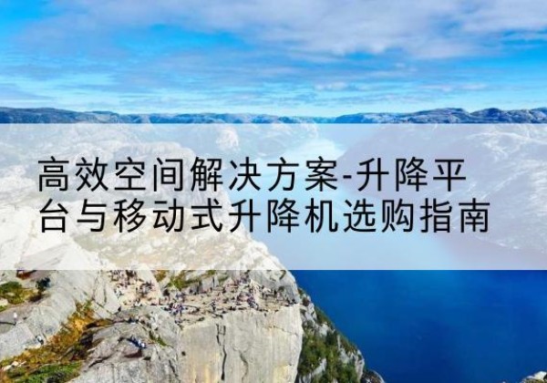 玉龙升降平台厂家-*空间解决方案-升降平台与移动式升降机选购指南