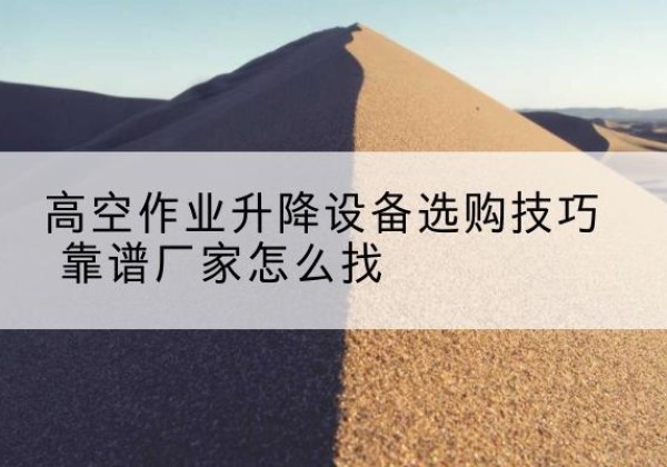 玉龙电动升降平台厂家推荐-高空作业升降设备选购技巧 靠谱厂家怎么找