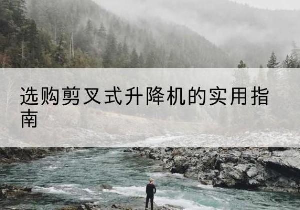 玉龙剪叉式升降机怎么选-选购剪叉式升降机的实用指南