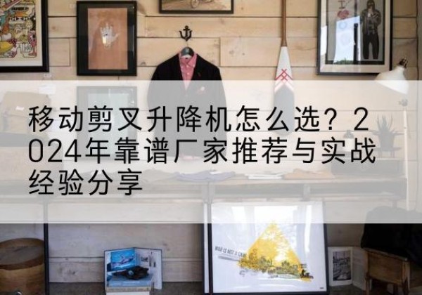 玉龙升降平台厂家推荐-移动剪叉升降机怎么选？2024年靠谱厂家推荐与实战经验分享