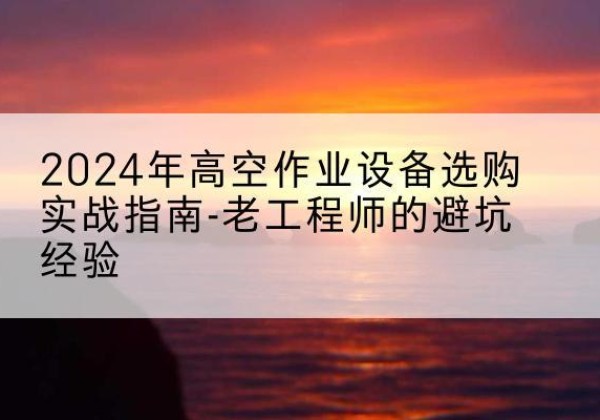 玉龙高空作业升降机厂家推荐-2024年高空作业设备选购实战指南-老工程师的避坑经验